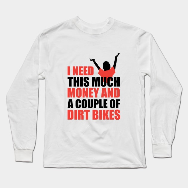 What I Need Is Money And Dirt Bikes Long Sleeve T-Shirt by Dirt Bike Gear